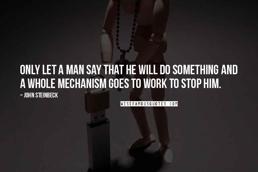 John Steinbeck Quotes: Only let a man say that he will do something and a whole mechanism goes to work to stop him.