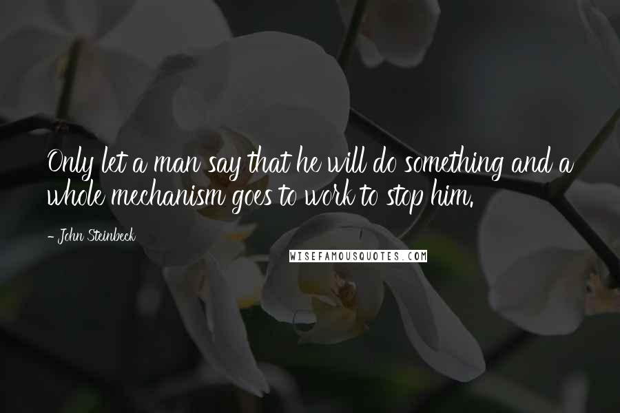 John Steinbeck Quotes: Only let a man say that he will do something and a whole mechanism goes to work to stop him.