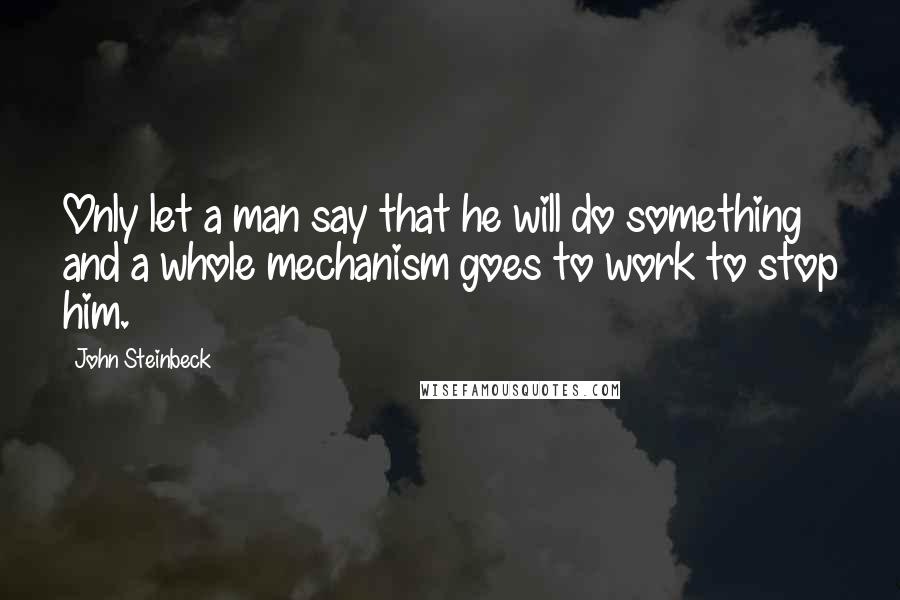John Steinbeck Quotes: Only let a man say that he will do something and a whole mechanism goes to work to stop him.