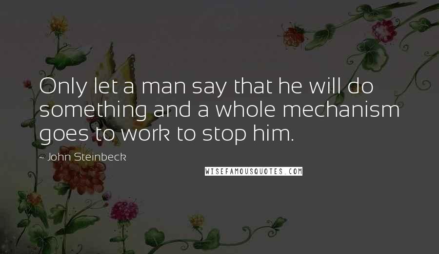 John Steinbeck Quotes: Only let a man say that he will do something and a whole mechanism goes to work to stop him.