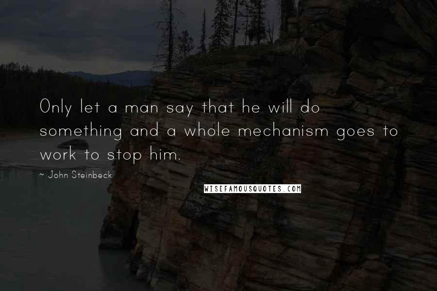 John Steinbeck Quotes: Only let a man say that he will do something and a whole mechanism goes to work to stop him.