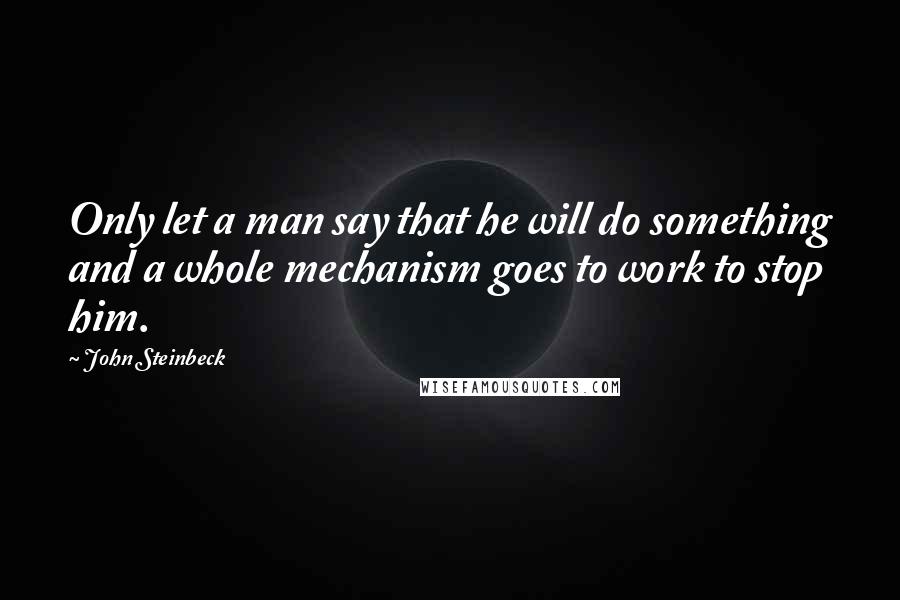 John Steinbeck Quotes: Only let a man say that he will do something and a whole mechanism goes to work to stop him.