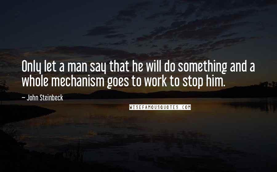 John Steinbeck Quotes: Only let a man say that he will do something and a whole mechanism goes to work to stop him.