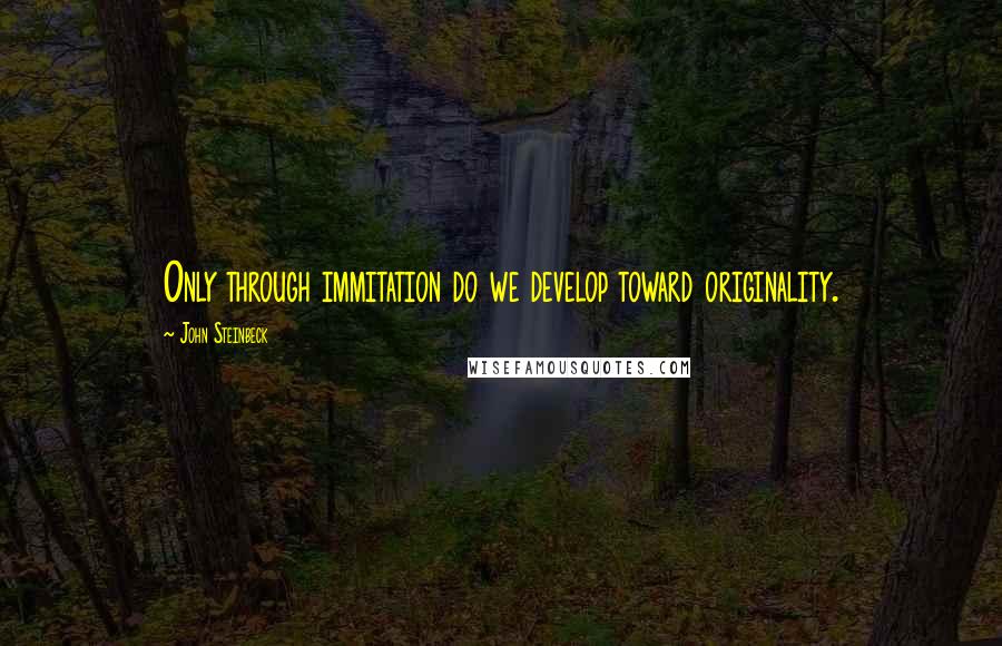 John Steinbeck Quotes: Only through immitation do we develop toward originality.