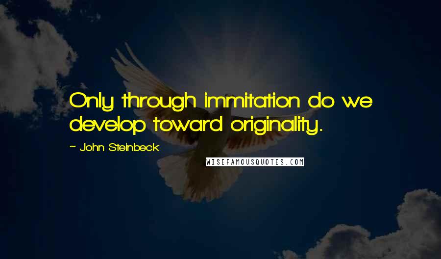 John Steinbeck Quotes: Only through immitation do we develop toward originality.