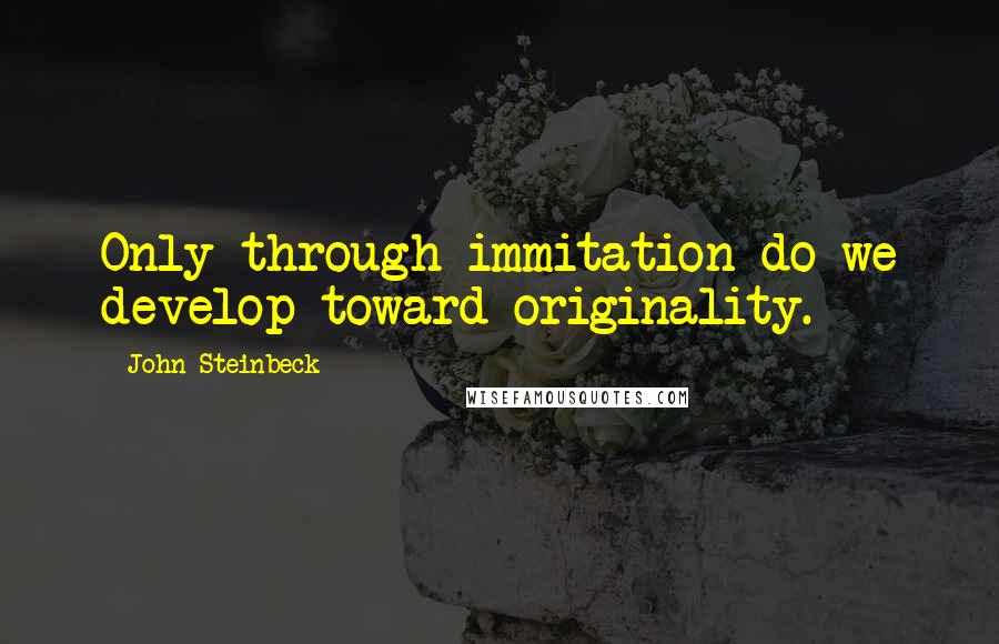 John Steinbeck Quotes: Only through immitation do we develop toward originality.