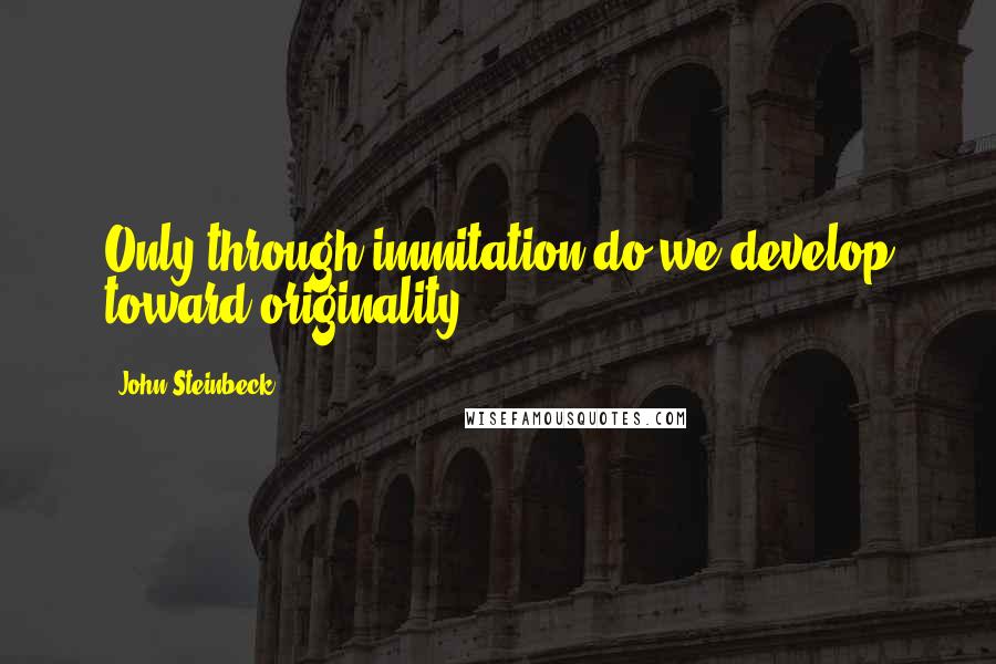 John Steinbeck Quotes: Only through immitation do we develop toward originality.