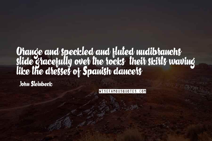 John Steinbeck Quotes: Orange and speckled and fluted nudibranchs slide gracefully over the rocks, their skirts waving like the dresses of Spanish dancers.