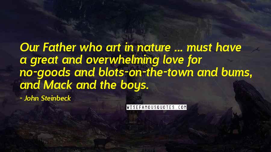 John Steinbeck Quotes: Our Father who art in nature ... must have a great and overwhelming love for no-goods and blots-on-the-town and bums, and Mack and the boys.