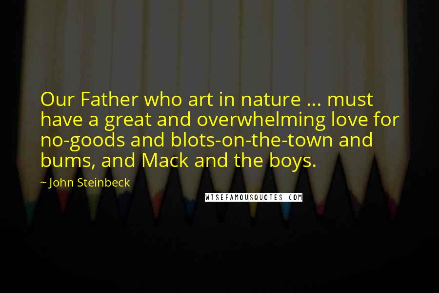 John Steinbeck Quotes: Our Father who art in nature ... must have a great and overwhelming love for no-goods and blots-on-the-town and bums, and Mack and the boys.