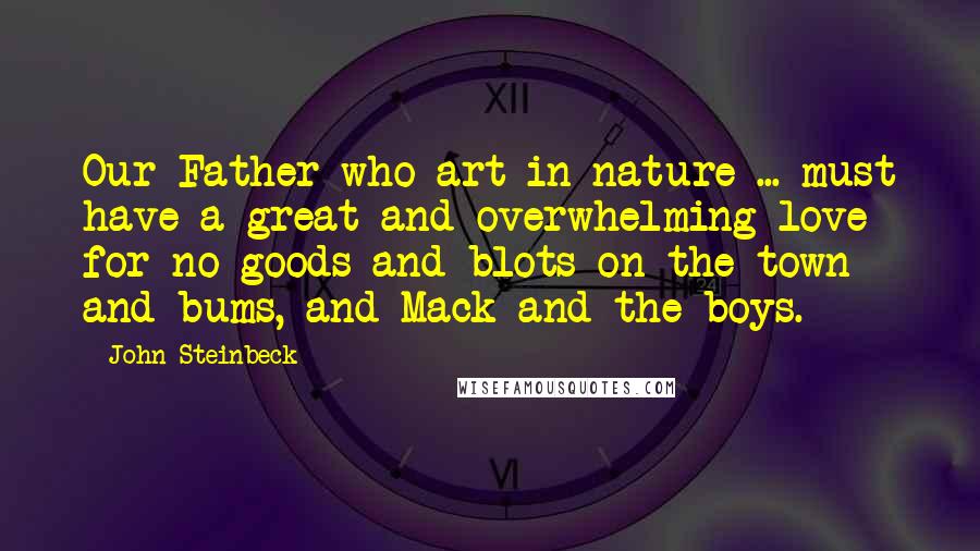 John Steinbeck Quotes: Our Father who art in nature ... must have a great and overwhelming love for no-goods and blots-on-the-town and bums, and Mack and the boys.