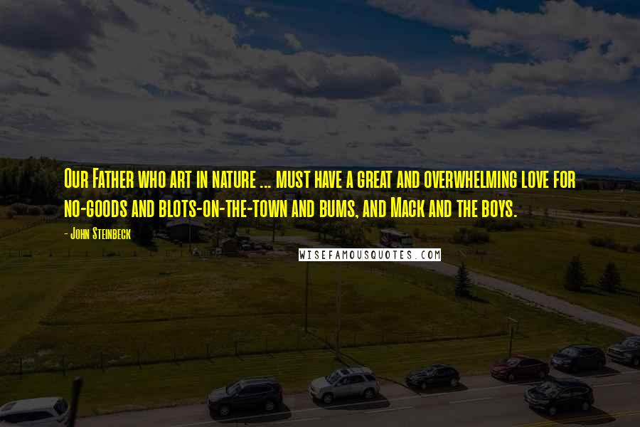 John Steinbeck Quotes: Our Father who art in nature ... must have a great and overwhelming love for no-goods and blots-on-the-town and bums, and Mack and the boys.