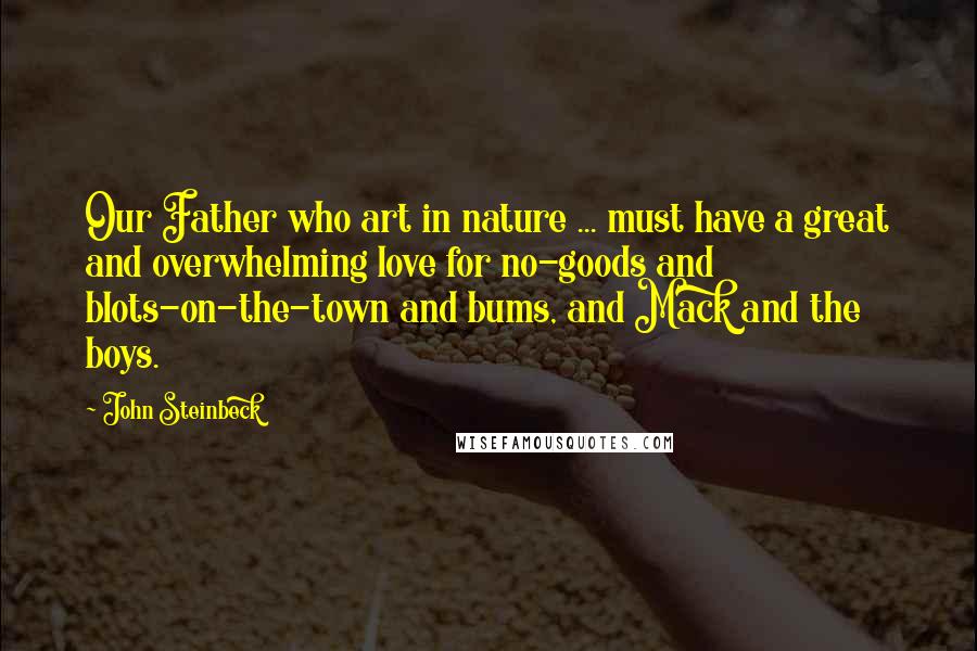 John Steinbeck Quotes: Our Father who art in nature ... must have a great and overwhelming love for no-goods and blots-on-the-town and bums, and Mack and the boys.