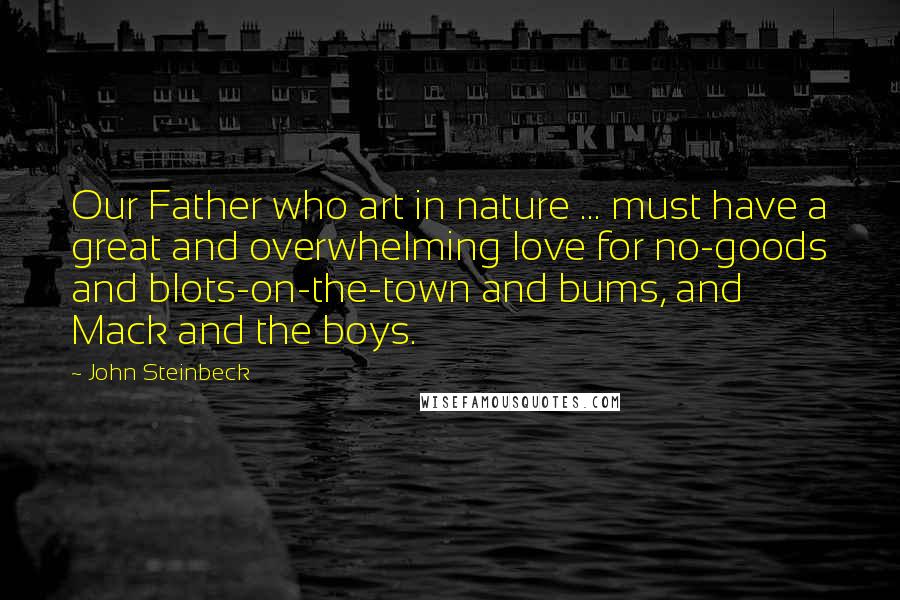 John Steinbeck Quotes: Our Father who art in nature ... must have a great and overwhelming love for no-goods and blots-on-the-town and bums, and Mack and the boys.