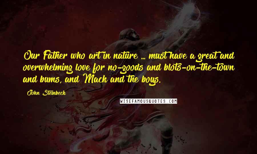 John Steinbeck Quotes: Our Father who art in nature ... must have a great and overwhelming love for no-goods and blots-on-the-town and bums, and Mack and the boys.