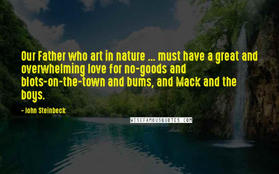 John Steinbeck Quotes: Our Father who art in nature ... must have a great and overwhelming love for no-goods and blots-on-the-town and bums, and Mack and the boys.