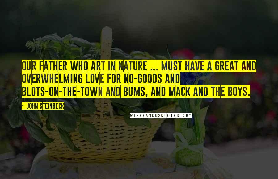 John Steinbeck Quotes: Our Father who art in nature ... must have a great and overwhelming love for no-goods and blots-on-the-town and bums, and Mack and the boys.