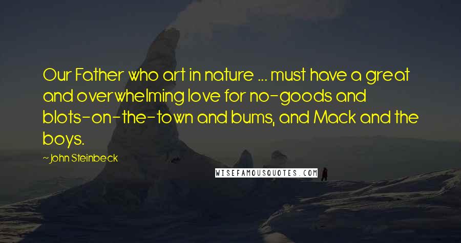 John Steinbeck Quotes: Our Father who art in nature ... must have a great and overwhelming love for no-goods and blots-on-the-town and bums, and Mack and the boys.