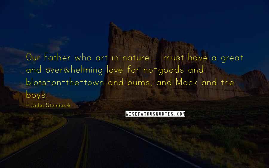 John Steinbeck Quotes: Our Father who art in nature ... must have a great and overwhelming love for no-goods and blots-on-the-town and bums, and Mack and the boys.