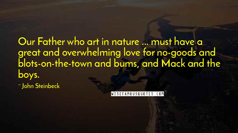 John Steinbeck Quotes: Our Father who art in nature ... must have a great and overwhelming love for no-goods and blots-on-the-town and bums, and Mack and the boys.