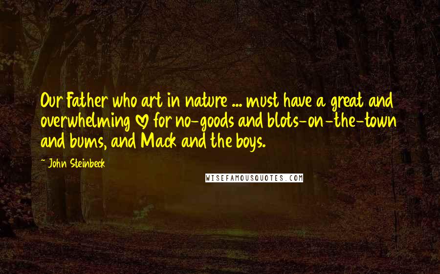 John Steinbeck Quotes: Our Father who art in nature ... must have a great and overwhelming love for no-goods and blots-on-the-town and bums, and Mack and the boys.