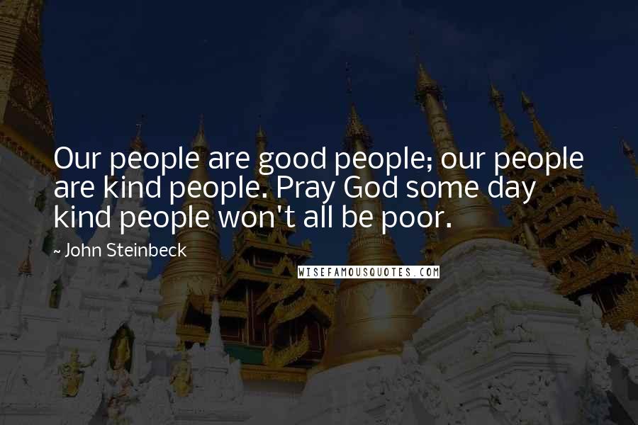 John Steinbeck Quotes: Our people are good people; our people are kind people. Pray God some day kind people won't all be poor.