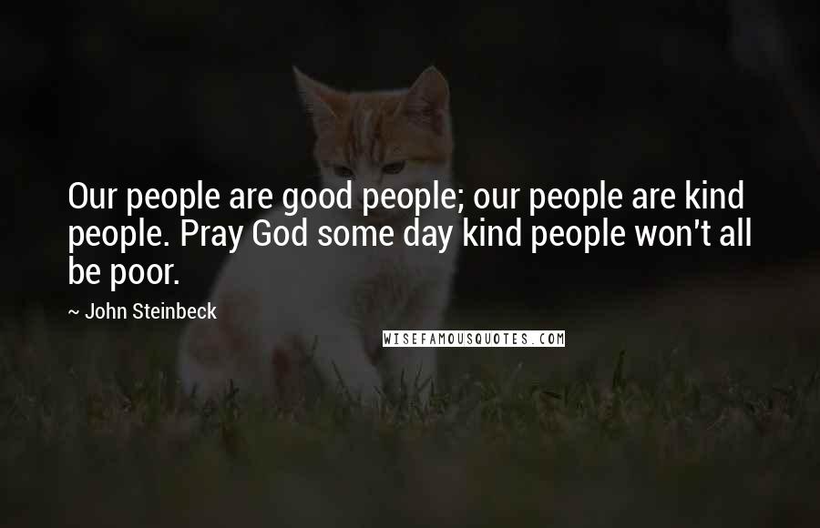 John Steinbeck Quotes: Our people are good people; our people are kind people. Pray God some day kind people won't all be poor.