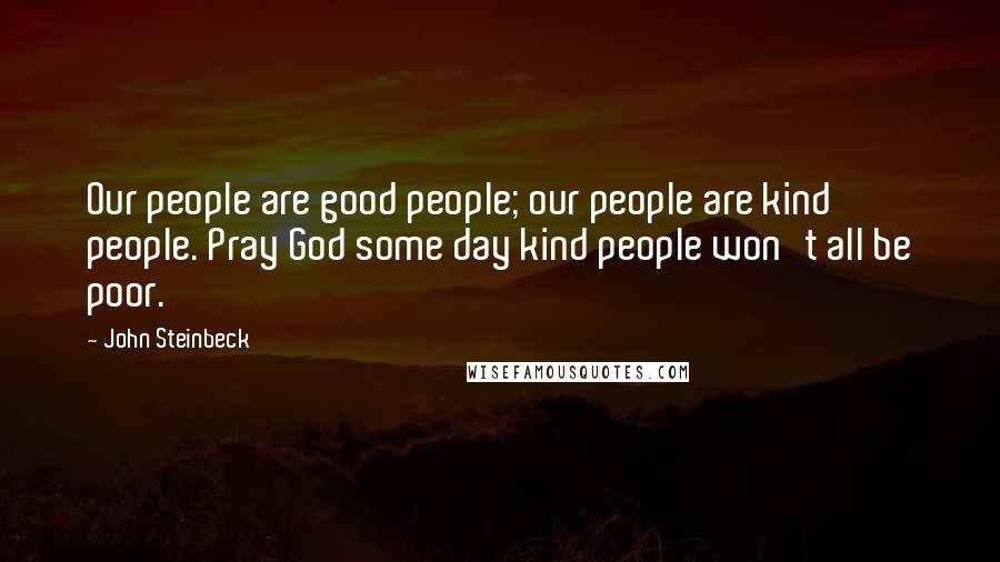 John Steinbeck Quotes: Our people are good people; our people are kind people. Pray God some day kind people won't all be poor.