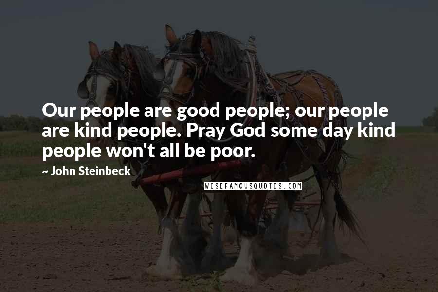 John Steinbeck Quotes: Our people are good people; our people are kind people. Pray God some day kind people won't all be poor.