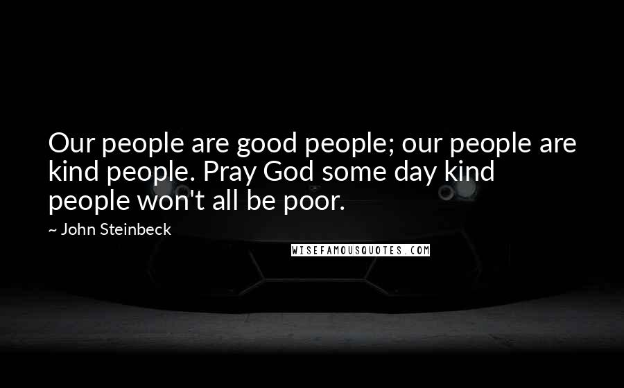 John Steinbeck Quotes: Our people are good people; our people are kind people. Pray God some day kind people won't all be poor.