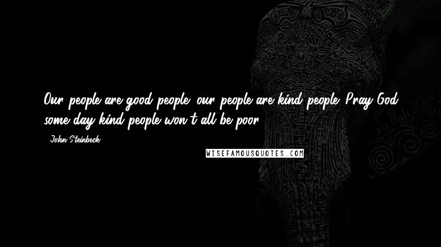 John Steinbeck Quotes: Our people are good people; our people are kind people. Pray God some day kind people won't all be poor.