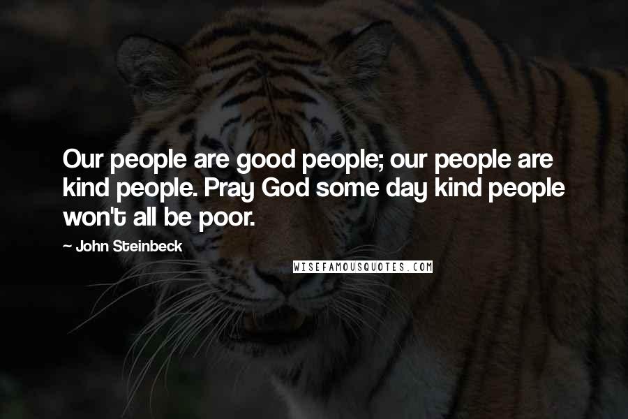 John Steinbeck Quotes: Our people are good people; our people are kind people. Pray God some day kind people won't all be poor.