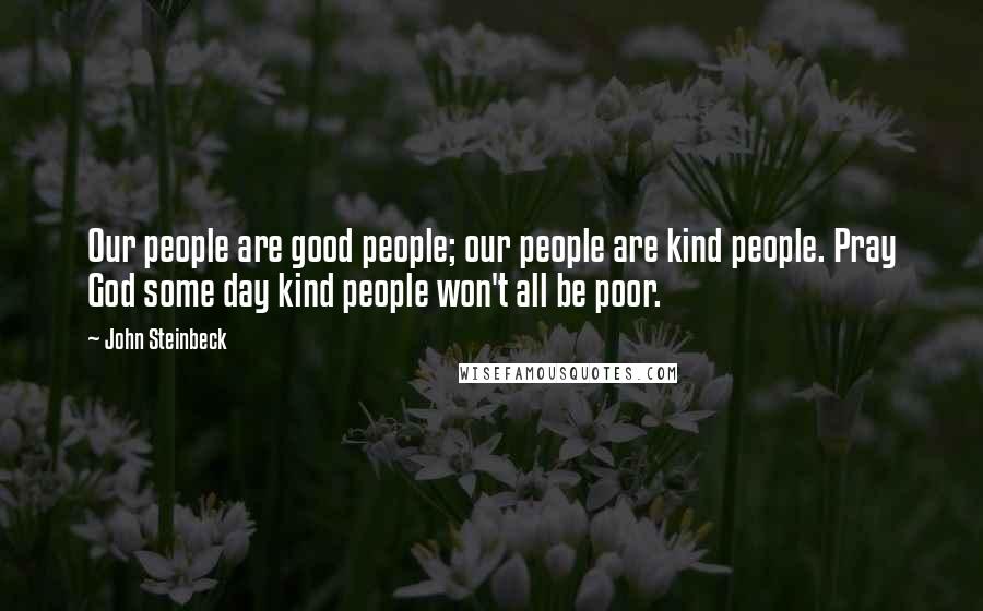 John Steinbeck Quotes: Our people are good people; our people are kind people. Pray God some day kind people won't all be poor.