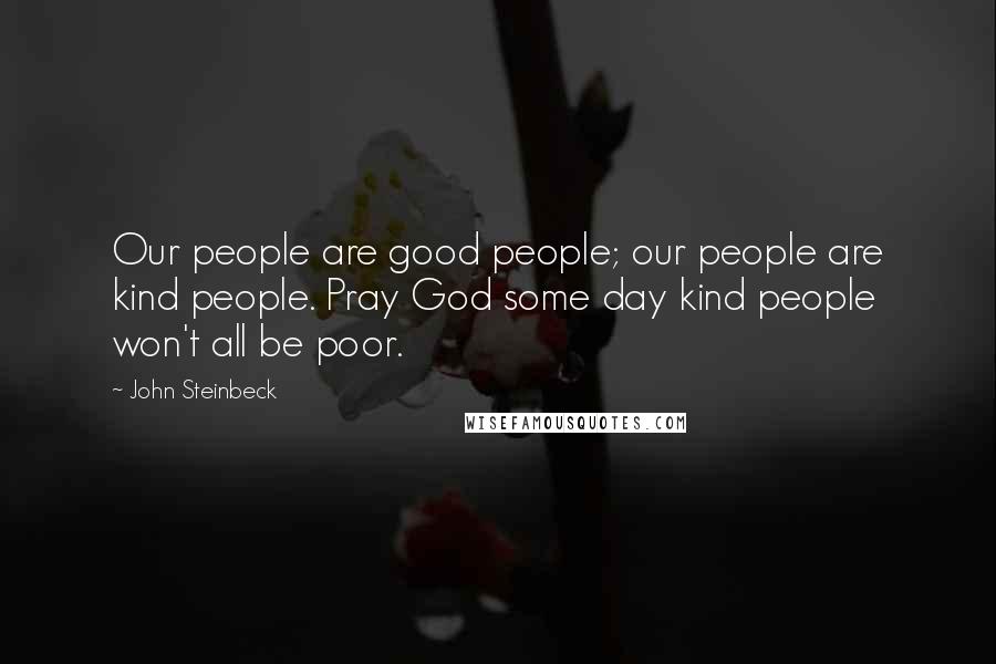 John Steinbeck Quotes: Our people are good people; our people are kind people. Pray God some day kind people won't all be poor.