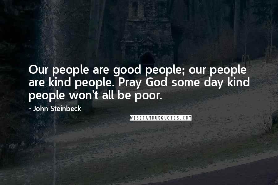 John Steinbeck Quotes: Our people are good people; our people are kind people. Pray God some day kind people won't all be poor.