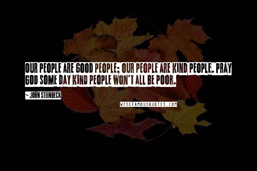John Steinbeck Quotes: Our people are good people; our people are kind people. Pray God some day kind people won't all be poor.