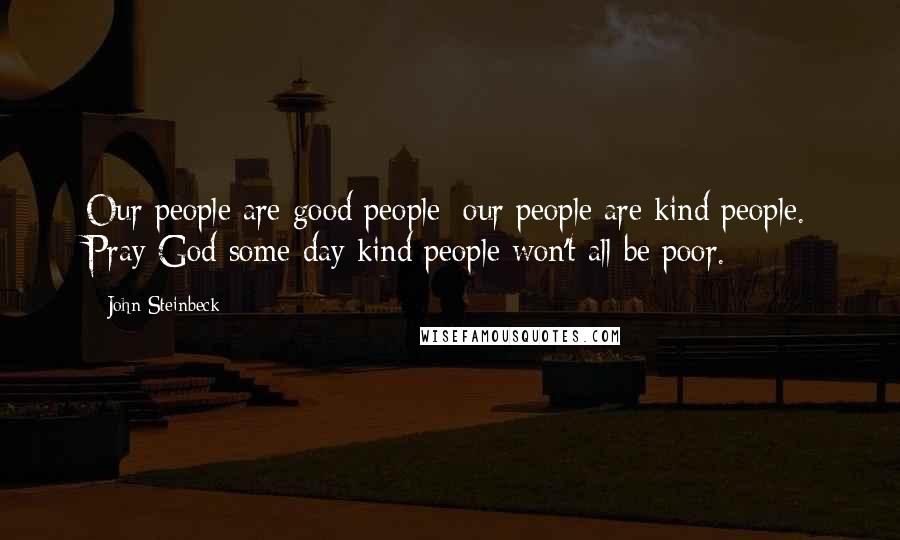 John Steinbeck Quotes: Our people are good people; our people are kind people. Pray God some day kind people won't all be poor.