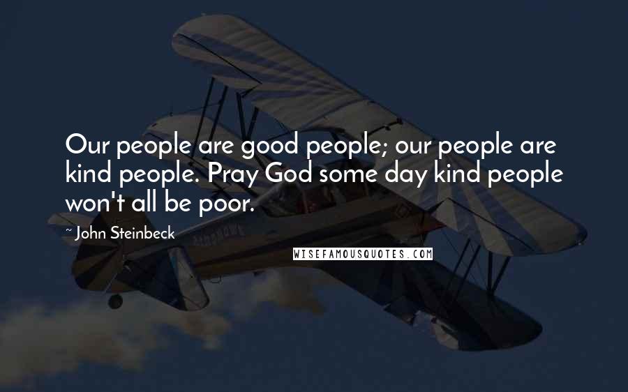 John Steinbeck Quotes: Our people are good people; our people are kind people. Pray God some day kind people won't all be poor.