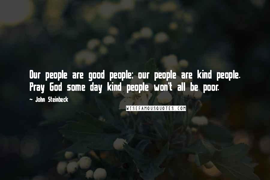 John Steinbeck Quotes: Our people are good people; our people are kind people. Pray God some day kind people won't all be poor.