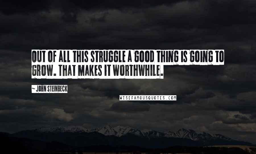 John Steinbeck Quotes: Out of all this struggle a good thing is going to grow. That makes it worthwhile.