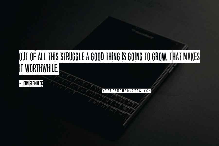 John Steinbeck Quotes: Out of all this struggle a good thing is going to grow. That makes it worthwhile.