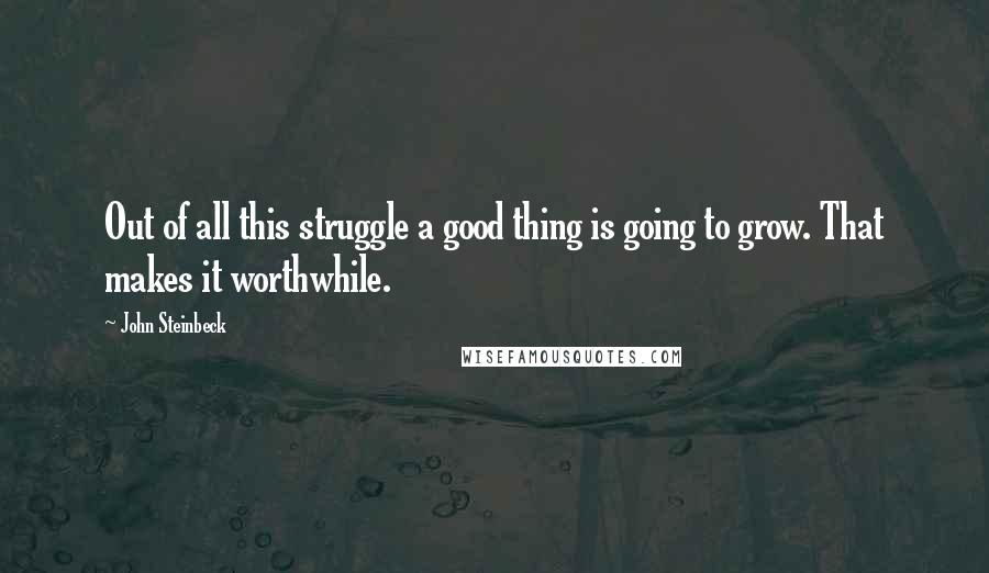 John Steinbeck Quotes: Out of all this struggle a good thing is going to grow. That makes it worthwhile.