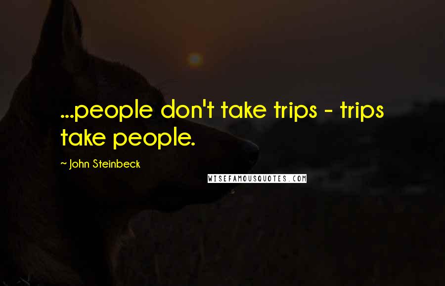 John Steinbeck Quotes: ...people don't take trips - trips take people.