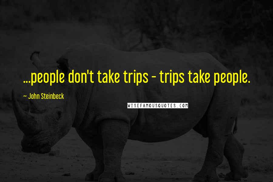 John Steinbeck Quotes: ...people don't take trips - trips take people.