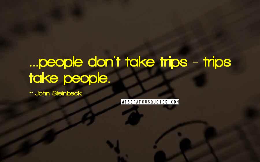 John Steinbeck Quotes: ...people don't take trips - trips take people.