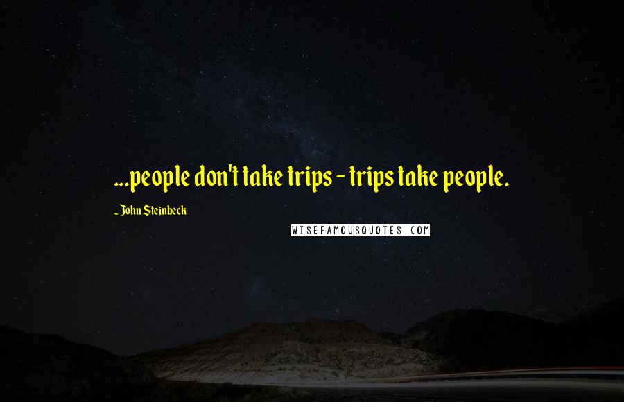 John Steinbeck Quotes: ...people don't take trips - trips take people.