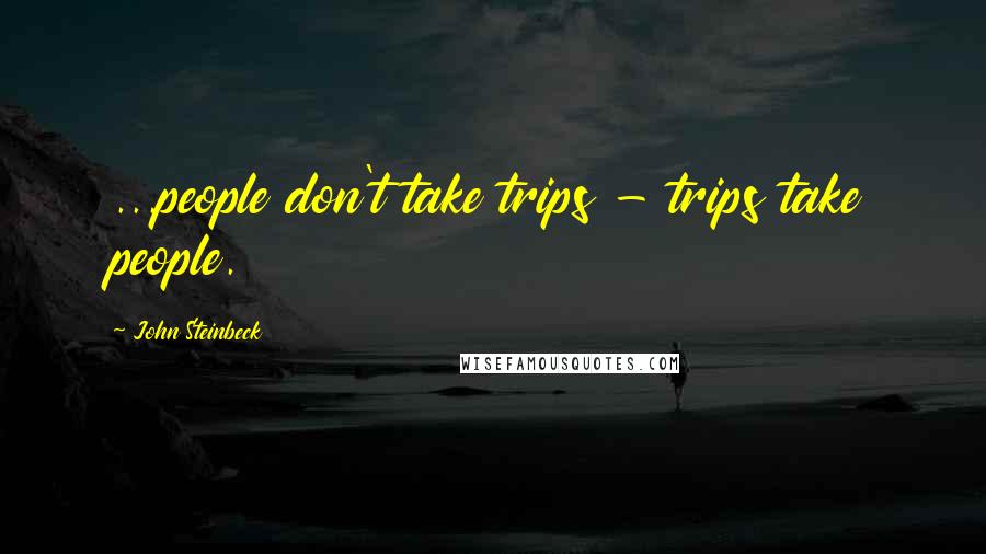 John Steinbeck Quotes: ...people don't take trips - trips take people.