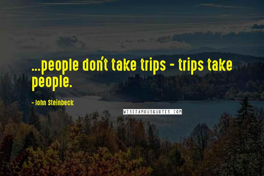 John Steinbeck Quotes: ...people don't take trips - trips take people.