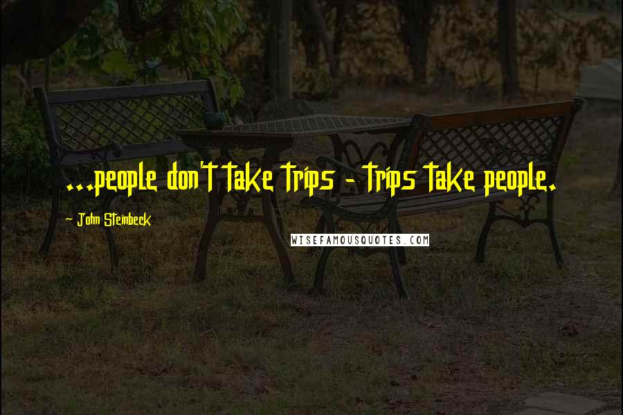 John Steinbeck Quotes: ...people don't take trips - trips take people.
