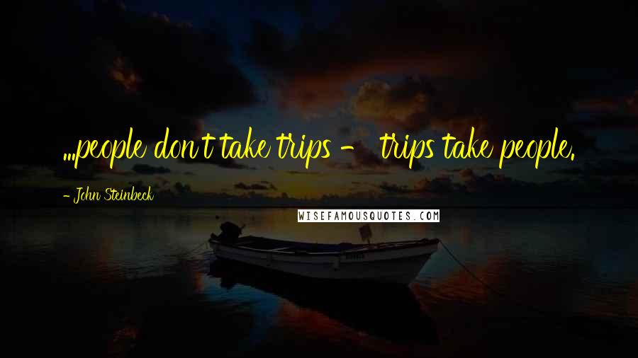 John Steinbeck Quotes: ...people don't take trips - trips take people.